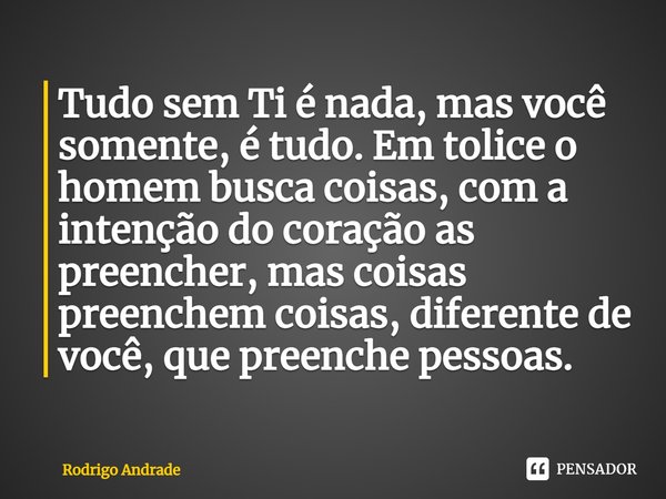 Tudo sem Ti é nada, mas você somente, é tudo. Em tolice o homem busca coisas, com a intenção do coração as preencher, mas coisas preenchem coisas, diferente de ... Frase de Rodrigo Andrade.