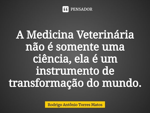 A Medicina Veterinária não é somente uma ciência, ela é um instrumento de transformação do mundo.... Frase de Rodrigo Antônio Torres Matos.
