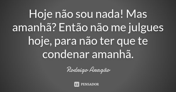 Hoje não sou nada! Mas amanhã? Então não me julgues hoje, para não ter que te condenar amanhã.... Frase de Rodrigo Aragão.