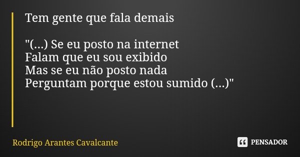 Tem gente que fala demais "(...) Se eu posto na internet Falam que eu sou exibido Mas se eu não posto nada Perguntam porque estou sumido (...)"... Frase de Rodrigo Arantes Cavalcante.