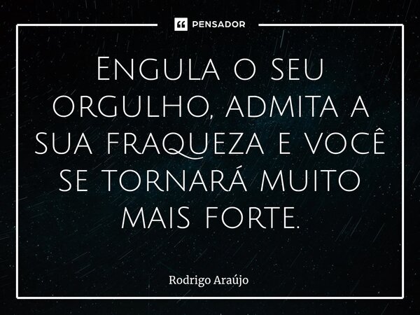 ⁠Engula o seu orgulho, admita a sua fraqueza e você se tornará muito mais forte.... Frase de Rodrigo Araujo.