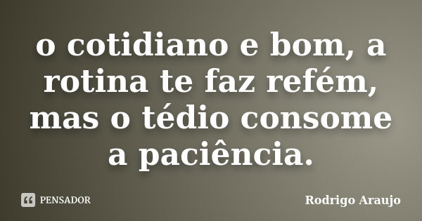 o cotidiano e bom, a rotina te faz refém, mas o tédio consome a paciência.... Frase de Rodrigo Araujo.