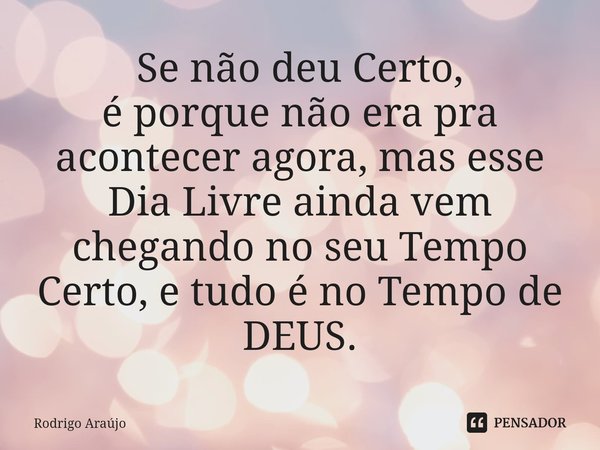 ⁠Se não deu Certo,
é porque não era pra acontecer agora, mas esse Dia Livre ainda vem chegando no seu Tempo Certo, e tudo é no Tempo de DEUS.... Frase de Rodrigo Araujo.