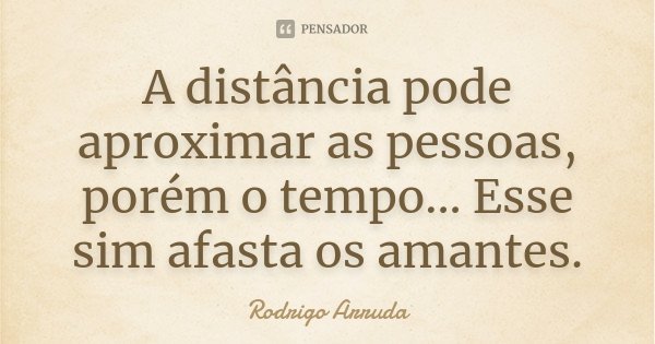 A distância pode aproximar as pessoas, porém o tempo... Esse sim afasta os amantes.... Frase de Rodrigo Arruda.