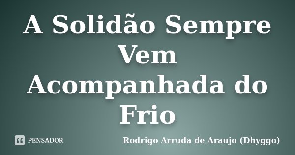 A Solidão Sempre Vem Acompanhada do Frio... Frase de Rodrigo Arruda de Araujo (Dhyggo).