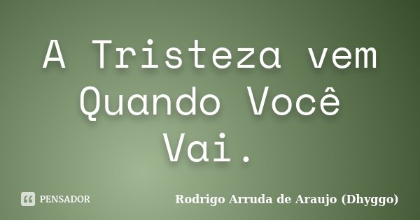 A Tristeza vem Quando Você Vai.... Frase de Rodrigo Arruda de Araujo (Dhyggo).