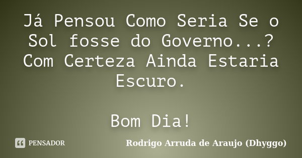 Já Pensou Como Seria Se o Sol fosse do Governo...? Com Certeza Ainda Estaria Escuro. Bom Dia!... Frase de Rodrigo Arruda de Araujo (Dhyggo).