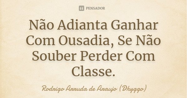 Não Adianta Ganhar Com Ousadia, Se Não Souber Perder Com Classe.... Frase de Rodrigo Arruda de Araujo (Dhyggo).