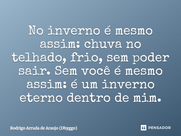 No inverno é mesmo assim: chuva no telhado, frio, sem poder sair. Sem você é mesmo assim: é um inverno eterno dentro de mim.... Frase de Rodrigo Arruda de Araujo (Dhyggo).