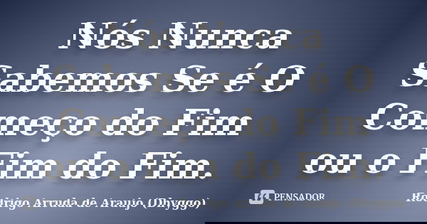 Nós Nunca Sabemos Se é O Começo do Fim ou o Fim do Fim.... Frase de Rodrigo Arruda de Araujo (Dhyggo).