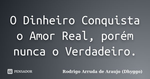 O Dinheiro Conquista o Amor Real, porém nunca o Verdadeiro.... Frase de Rodrigo Arruda de Araujo (Dhyggo).
