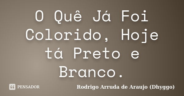 O Quê Já Foi Colorido, Hoje tá Preto e Branco.... Frase de Rodrigo Arruda de Araujo (Dhyggo).