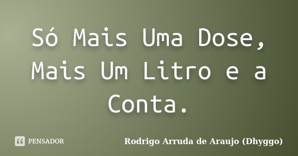 Só Mais Uma Dose, Mais Um Litro e a Conta.... Frase de Rodrigo Arruda de Araujo (Dhyggo).
