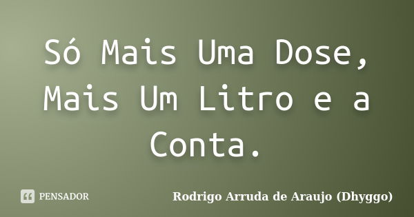 Só Mais Uma Dose, Mais Um Litro e a Conta.... Frase de Rodrigo Arruda de Araujo (Dhyggo).