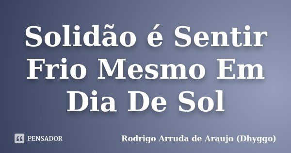 Solidão é Sentir Frio Mesmo Em Dia De Sol... Frase de Rodrigo Arruda de Araujo (Dhyggo).