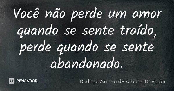 Você não perde um amor quando se sente traído, perde quando se sente abandonado.... Frase de Rodrigo Arruda de Araujo (Dhyggo).
