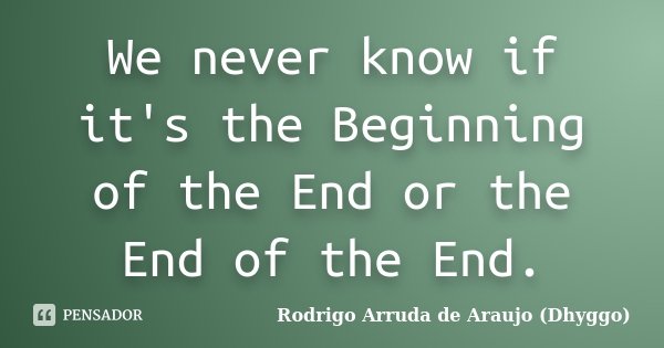 We never know if it's the Beginning of the End or the End of the End.... Frase de Rodrigo Arruda de Araujo (Dhyggo).