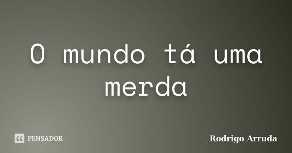 O mundo tá uma merda... Frase de Rodrigo Arruda.