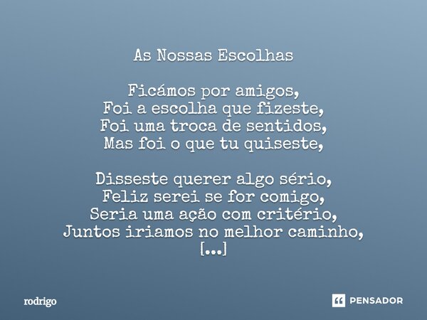 As Nossas Escolhas Ficámos por amigos, Foi a escolha que fizeste, Foi uma troca de sentidos, Mas foi o que tu quiseste, Disseste querer algo sério, Feliz serei... Frase de Rodrigo.