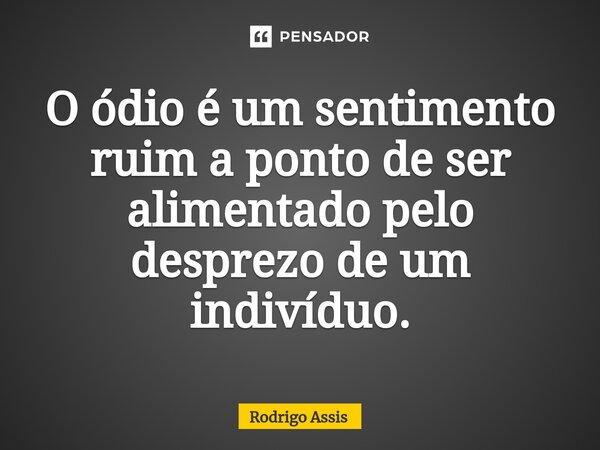 O ódio é um sentimento ruim a ponto de ser alimentado pelo desprezo de um indivíduo.... Frase de RODRIGO ASSIS.