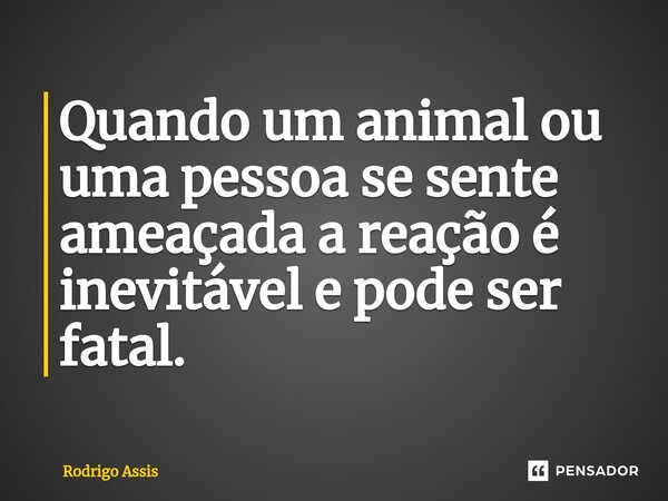 ⁠Quando um animal ou uma pessoa se sente ameaçada a reação é inevitável e pode ser fatal.... Frase de RODRIGO ASSIS.