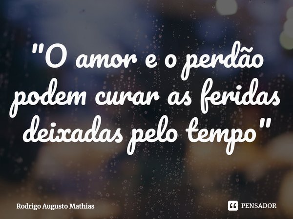 ⁠"O amor e o perdão podem curar as feridas deixadas pelo tempo"... Frase de Rodrigo Augusto Mathias.