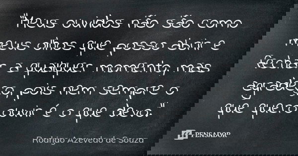 “Meus ouvidos não são como meus olhos que posso abrir e fechar a qualquer momento, mas agradeço, pois nem sempre o que quero ouvir é o que devo."... Frase de Rodrigo Azevedo de Souza.