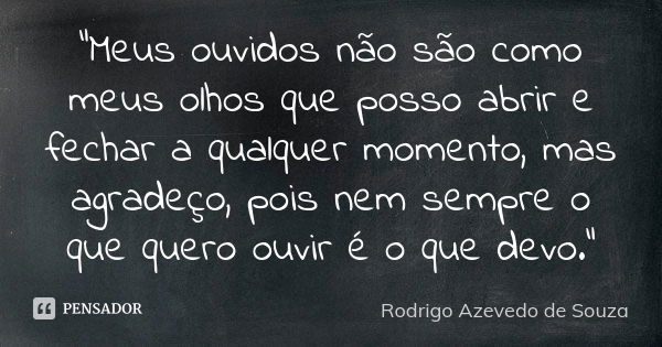 “Meus ouvidos não são como meus olhos que posso abrir e fechar a qualquer momento, mas agradeço, pois nem sempre o que quero ouvir é o que devo."... Frase de Rodrigo Azevedo de Souza.