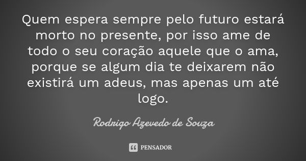 Quem espera sempre pelo futuro estará morto no presente, por isso ame de todo o seu coração aquele que o ama, porque se algum dia te deixarem não existirá um ad... Frase de Rodrigo Azevedo de Souza.