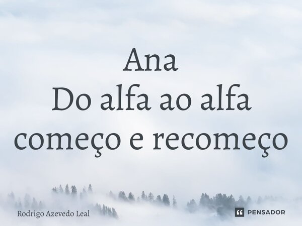 ⁠Ana Do alfa ao alfa começo e recomeço... Frase de Rodrigo Azevedo Leal.