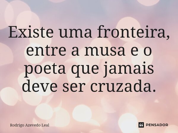 ⁠Existe uma fronteira, entre a musa e o poeta que jamais deve ser cruzada.... Frase de Rodrigo Azevedo Leal.