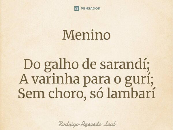 ⁠Menino Do galho de sarandí; A varinha para o gurí; Sem choro, só lambarí... Frase de Rodrigo Azevedo Leal.