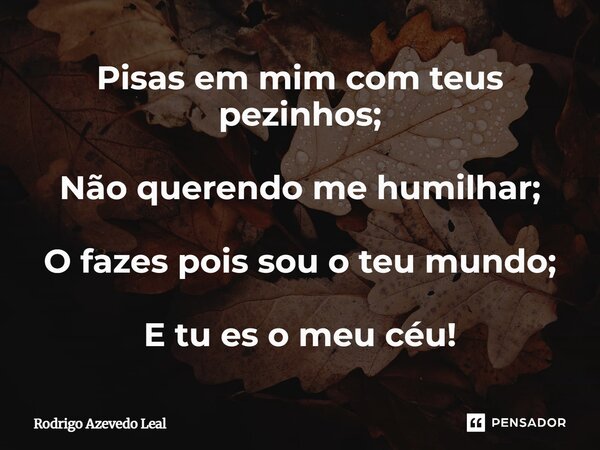 ⁠PEZINHOS Pisas em mim com teus pezinhos; Não querendo me humilhar; O fazes pois sou o teu mundo; E tu es o meu céu!... Frase de Rodrigo Azevedo Leal.