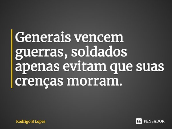 ⁠Generais vencem guerras, soldados apenas evitam que suas crenças morram.... Frase de Rodrigo B Lopes.
