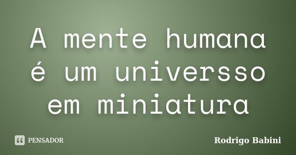 A mente humana é um universso em miniatura... Frase de Rodrigo Babini.