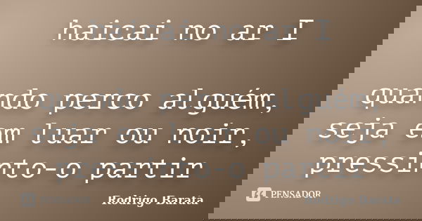 haicai no ar I quando perco alguém, seja em luar ou noir, pressinto-o partir... Frase de Rodrigo Barata.