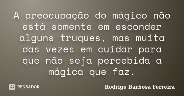 A preocupação do mágico não está somente em esconder alguns truques, mas muita das vezes em cuidar para que não seja percebida a mágica que faz.... Frase de Rodrigo Barbosa Ferreira.