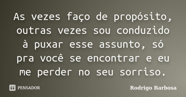 As vezes faço de propósito, outras vezes sou conduzido à puxar esse assunto, só pra você se encontrar e eu me perder no seu sorriso.... Frase de Rodrigo Barbosa.