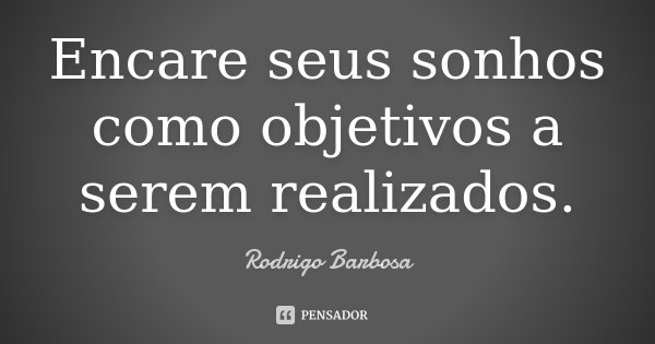Encare seus sonhos como objetivos a serem realizados.... Frase de Rodrigo Barbosa.