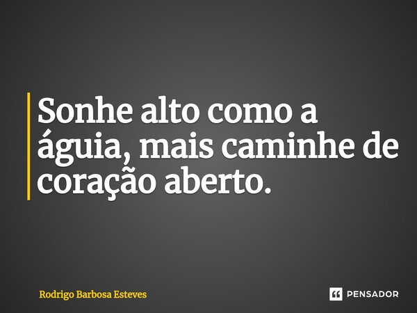 Sonhe alto como a águia, mais caminhe de coração aberto.... Frase de Rodrigo Barbosa Esteves.