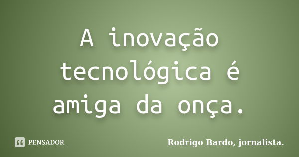 A inovação tecnológica é amiga da onça.... Frase de Rodrigo Bardo, jornalista..