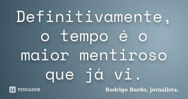 Definitivamente, o tempo é o maior mentiroso que já vi.... Frase de Rodrigo Bardo, jornalista..