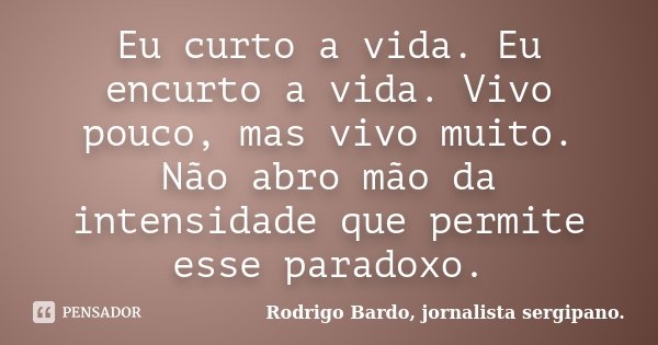 Eu curto a vida. Eu encurto a vida. Vivo pouco, mas vivo muito. Não abro mão da intensidade que permite esse paradoxo.... Frase de Rodrigo Bardo, jornalista sergipano..