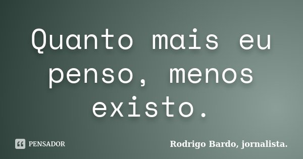 Quanto mais eu penso, menos existo.... Frase de Rodrigo Bardo, jornalista..