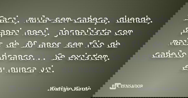 Saci, mula-sem-cabeça, duende, papai noel, jornalista com mais de 30 anos sem fio de cabelo branco... Se existem, eu nunca vi.... Frase de Rodrigo Bardo.