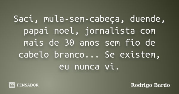 Saci, mula-sem-cabeça, duende, papai noel, jornalista com mais de 30 anos sem fio de cabelo branco... Se existem, eu nunca vi.... Frase de Rodrigo Bardo.