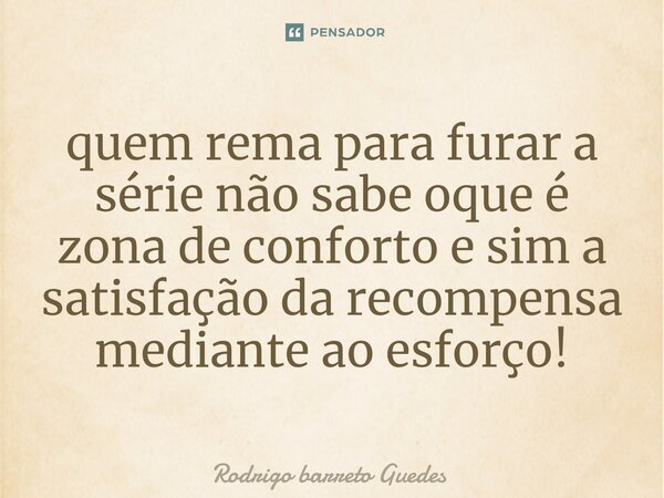 ⁠quem rema para furar a série não sabe oque é zona de conforto e sim a satisfação da recompensa mediante ao esforço!... Frase de Rodrigo Barreto Guedes.