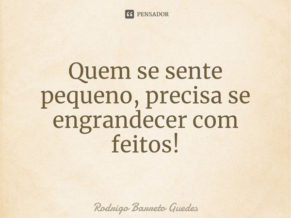 Quem se sente pequeno, precisa se engrandecer com feitos!⁠... Frase de Rodrigo Barreto Guedes.