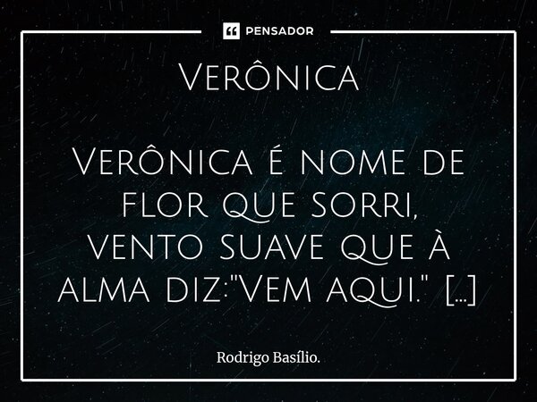 Verônica Verônica é nome de flor que sorri, vento suave que à alma diz: "Vem aqui." No riso dela, a luz do dia se aninha, como sol que dança em pele ... Frase de Rodrigo Basílio..