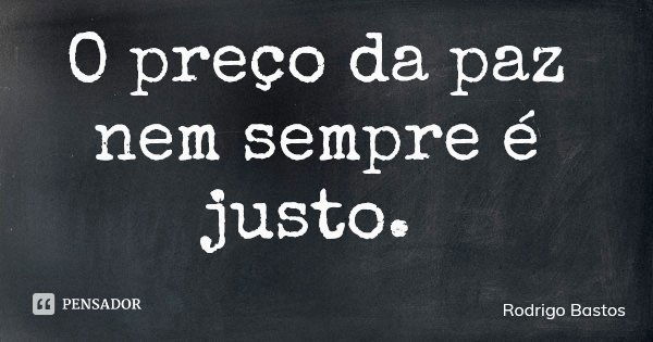 O preço da paz nem sempre é justo.... Frase de Rodrigo Bastos.
